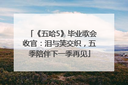 《五哈5》毕业歌会收官：泪与笑交织，五季陪伴下一季再见