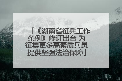《湖南省征兵工作条例》修订出台 为征集更多高素质兵员提供坚强法治保障