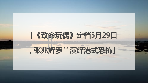 《致命玩偶》定档5月29日，张兆辉罗兰演绎港式恐怖