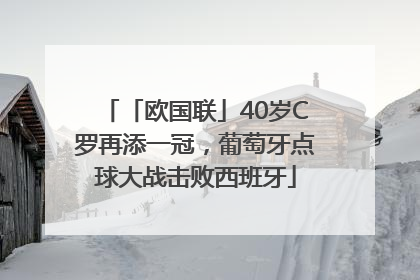 「欧国联」40岁C罗再添一冠，葡萄牙点球大战击败西班牙