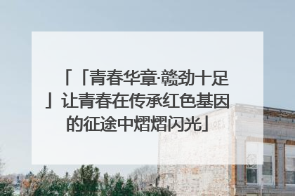 「青春华章·赣劲十足」让青春在传承红色基因的征途中熠熠闪光