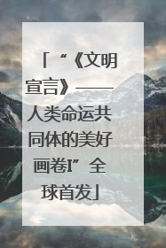 “《文明宣言》——人类命运共同体的美好画卷I”全球首发