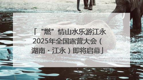 “燃”情山水乐游江永 2025年全国露营大会（湖南・江永）即将启幕