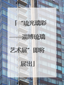 “琉光璃彩——淄博琉璃艺术展”即将展出
