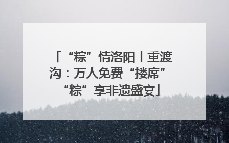 “粽”情洛阳丨重渡沟：万人免费“搂席” “粽”享非遗盛宴