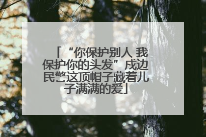“你保护别人 我保护你的头发”戍边民警这顶帽子藏着儿子满满的爱
