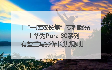 “一底双长焦”专利曝光！华为Pura 80系列有望重写影像长焦规则