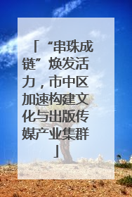“串珠成链”焕发活力，市中区加速构建文化与出版传媒产业集群