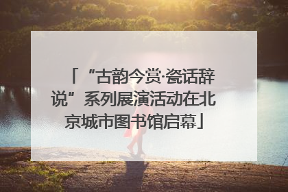 “古韵今赏·瓷话辞说”系列展演活动在北京城市图书馆启幕