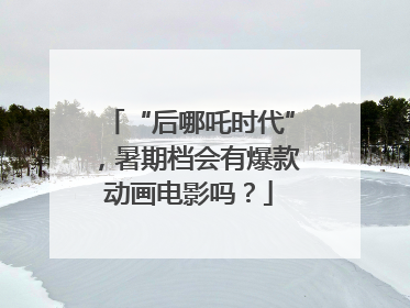 “后哪吒时代”，暑期档会有爆款动画电影吗？