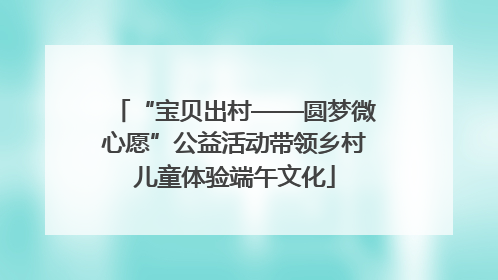 “宝贝出村——圆梦微心愿”公益活动带领乡村儿童体验端午文化