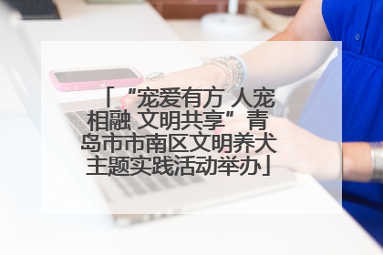 “宠爱有方 人宠相融 文明共享”青岛市市南区文明养犬主题实践活动举办