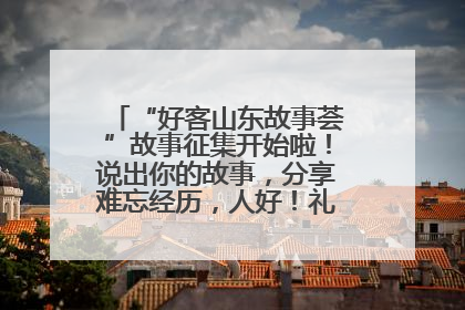 “好客山东故事荟”故事征集开始啦！说出你的故事，分享难忘经历，人好！礼品多！速来！