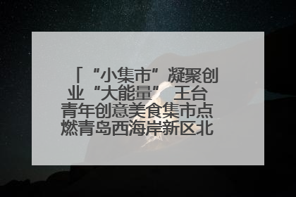 “小集市”凝聚创业“大能量” 王台青年创意美食集市点燃青岛西海岸新区北部新城夜经济