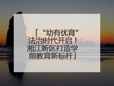 “幼有优育”法治时代开启！湘江新区打造学前教育新标杆