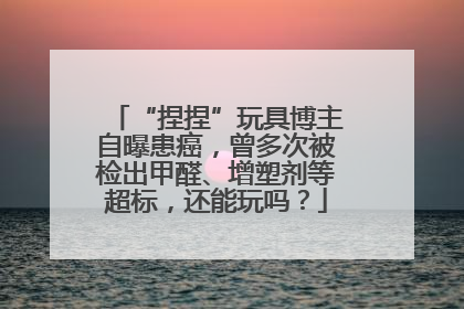“捏捏”玩具博主自曝患癌，曾多次被检出甲醛、增塑剂等超标，还能玩吗？