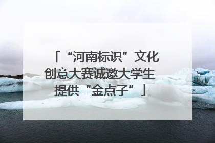 “河南标识”文化创意大赛诚邀大学生提供“金点子”