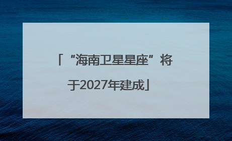 “海南卫星星座”将于2027年建成