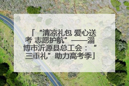 “清凉礼包 爱心送考 志愿护航”——淄博市沂源县总工会：“三重礼”助力高考季