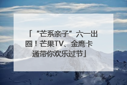 “芒系亲子”六一出圈！芒果TV、金鹰卡通带你欢乐过节
