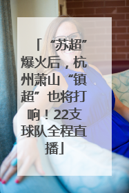 “苏超”爆火后，杭州萧山“镇超”也将打响！22支球队全程直播