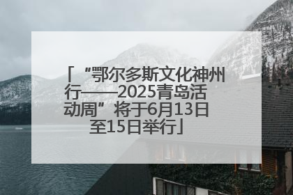 “鄂尔多斯文化神州行——2025青岛活动周”将于6月13日至15日举行