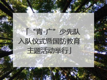 “青-广”少先队入队仪式暨国防教育主题活动举行