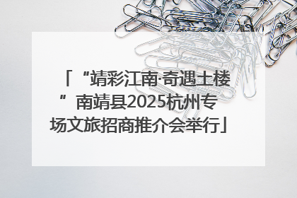 “靖彩江南·奇遇土楼”南靖县2025杭州专场文旅招商推介会举行