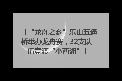 “龙舟之乡”乐山五通桥举办龙舟赛，32支队伍竞渡“小西湖”