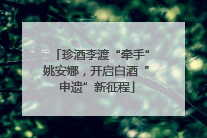 珍酒李渡“牵手”姚安娜，开启白酒“申遗”新征程
