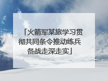 火箭军某旅学习贯彻共同条令推动练兵备战走深走实