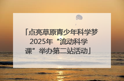 点亮草原青少年科学梦 2025年“流动科学课”举办第二站活动