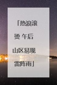 热浪滚烫 午后山区易现雷阵雨