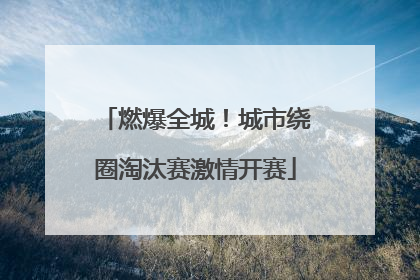 燃爆全城！城市绕圈淘汰赛激情开赛