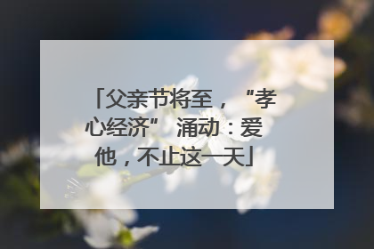 父亲节将至，“孝心经济” 涌动：爱他，不止这一天