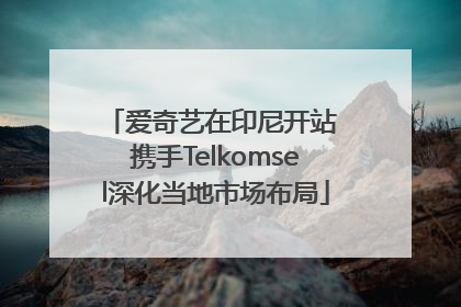爱奇艺在印尼开站 携手Telkomsel深化当地市场布局
