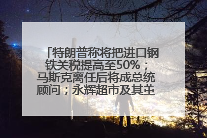 特朗普称将把进口钢铁关税提高至50%；马斯克离任后将成总统顾问；永辉超市及其董事长，被限制高消费；比亚迪回应“汽车圈恒大”丨每经早参