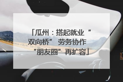 瓜州：搭起就业“双向桥” 劳务协作“朋友圈”再扩容