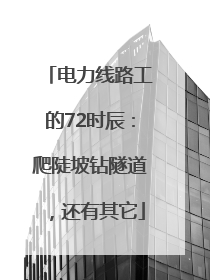 电力线路工的72时辰：爬陡坡钻隧道，还有其它