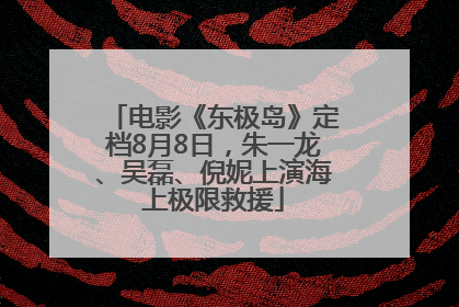 电影《东极岛》定档8月8日，朱一龙、吴磊、倪妮上演海上极限救援