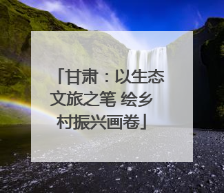 甘肃：以生态文旅之笔 绘乡村振兴画卷