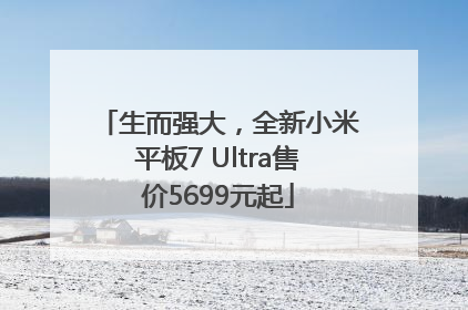 生而强大，全新小米平板7 Ultra售价5699元起