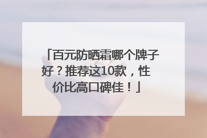 百元防晒霜哪个牌子好？推荐这10款，性价比高口碑佳！