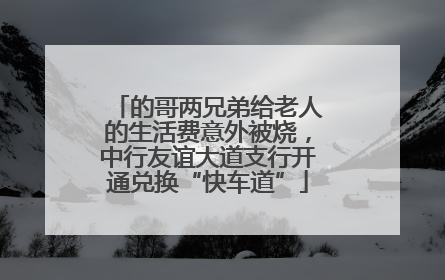 的哥两兄弟给老人的生活费意外被烧，中行友谊大道支行开通兑换“快车道”