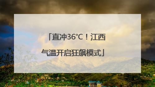 直冲36℃！江西气温开启狂飙模式