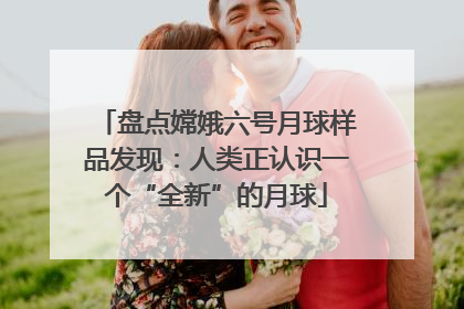 盘点嫦娥六号月球样品发现：人类正认识一个“全新”的月球