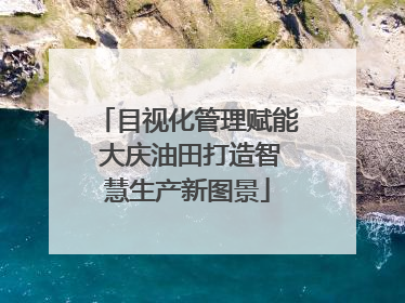 目视化管理赋能 大庆油田打造智慧生产新图景