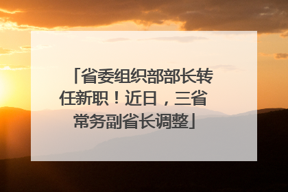 省委组织部部长转任新职！近日，三省常务副省长调整