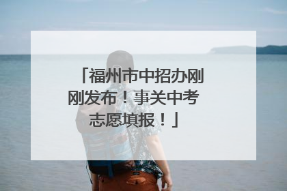 福州市中招办刚刚发布！事关中考志愿填报！
