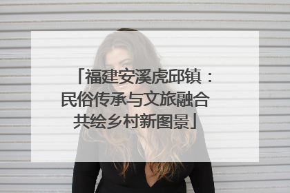 福建安溪虎邱镇：民俗传承与文旅融合共绘乡村新图景